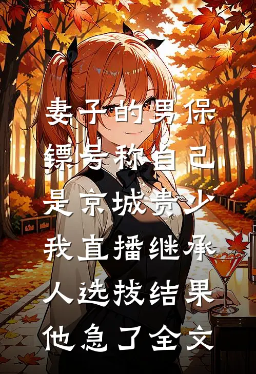 妻子的男保镖号称自己是京城贵少，我直播继承人选拔结果他急了全文
