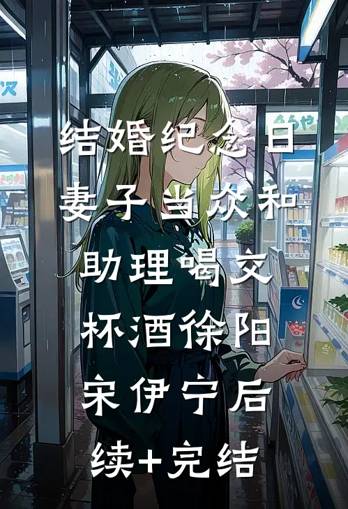结婚纪念日，妻子当众和助理喝交杯酒徐阳宋伊宁后续+完结