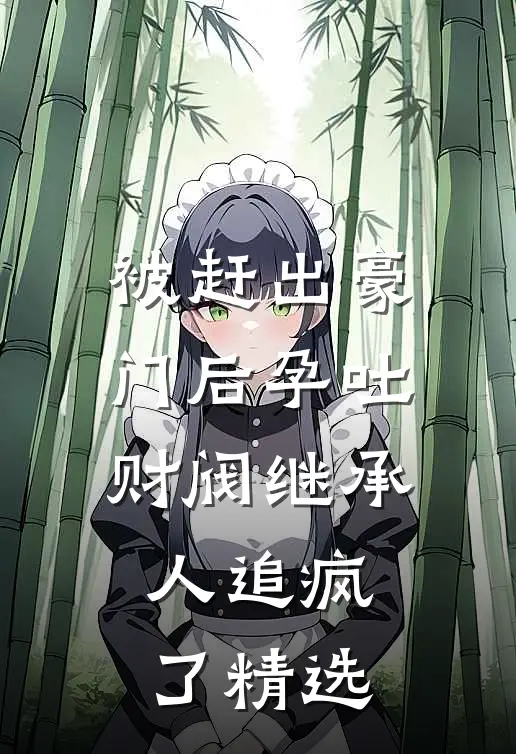 被赶出豪门后孕吐，财阀继承人追疯了精选