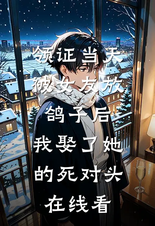 领证当天被女友放鸽子后，我娶了她的死对头在线看