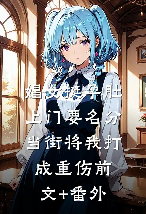 娼女挺孕肚上门要名分，当街将我打成重伤前文+番外