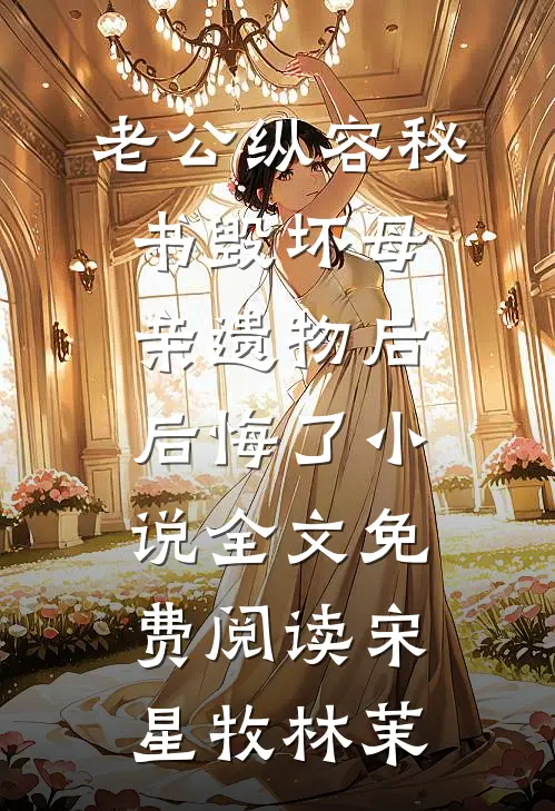 老公纵容秘书毁坏母亲遗物后后悔了小说全文免费阅读宋星牧林茉