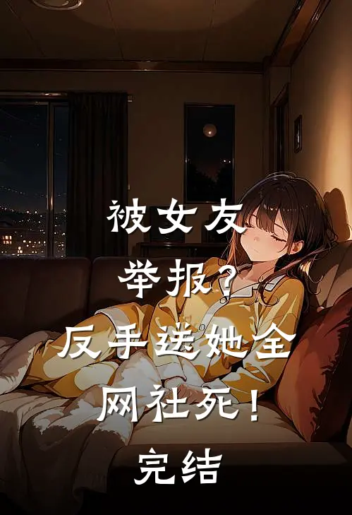 被女友举报？反手送她全网社死！完结