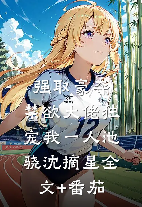 强取豪夺：禁欲大佬独宠我一人池骁沈摘星全文+番茄