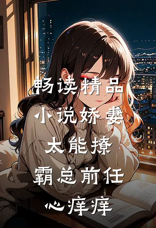 畅读精品小说娇妻太能撩，霸总前任心痒痒