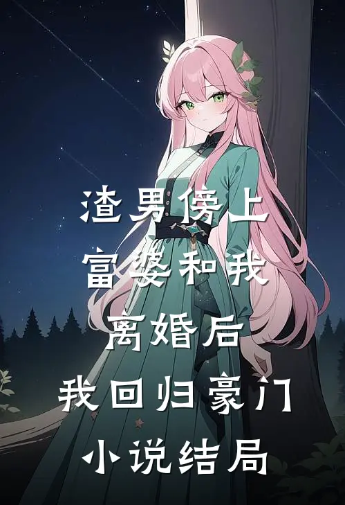 渣男傍上富婆和我离婚后，我回归豪门小说结局