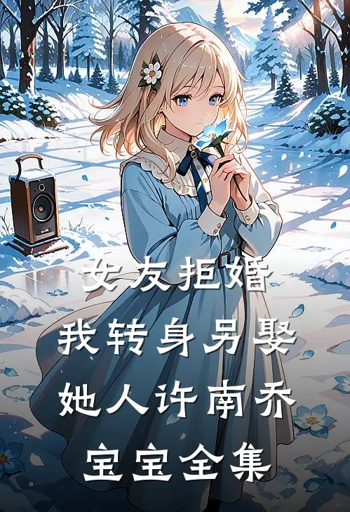 女友拒婚，我转身另娶她人许南乔宝宝 全集