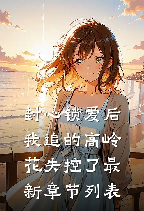 封心锁爱后，我追的高岭花失控了最新章节列表