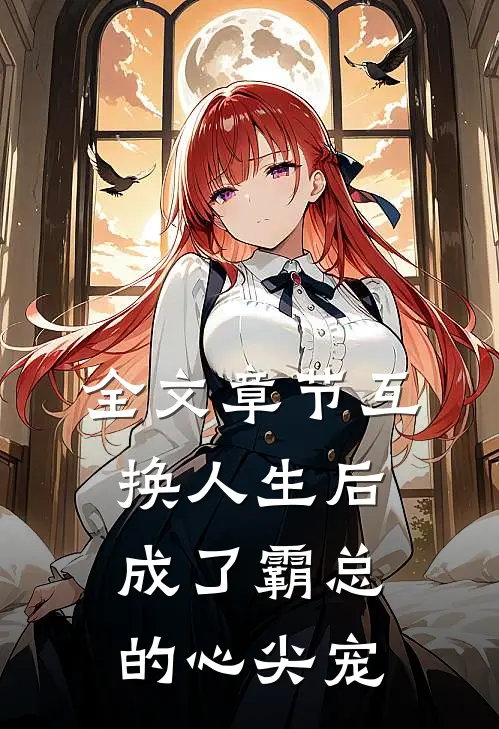 全文章节互换人生后，成了霸总的心尖宠