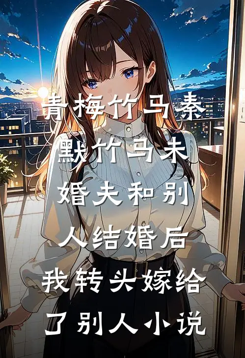 青梅竹马秦默竹马未婚夫和别人结婚后，我转头嫁给了别人小说