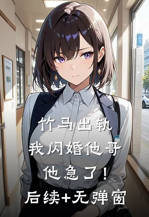 竹马出轨，我闪婚他哥，他急了！后续+无弹窗
