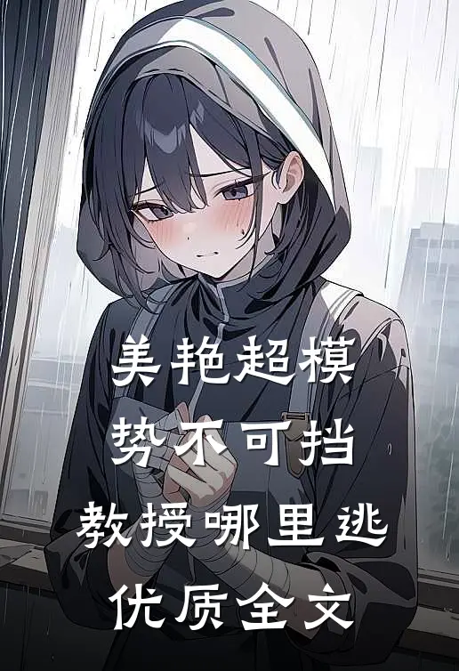 美艳超模势不可挡，教授哪里逃优质全文