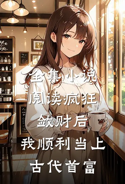 全集小说阅读疯狂敛财后，我顺利当上古代首富