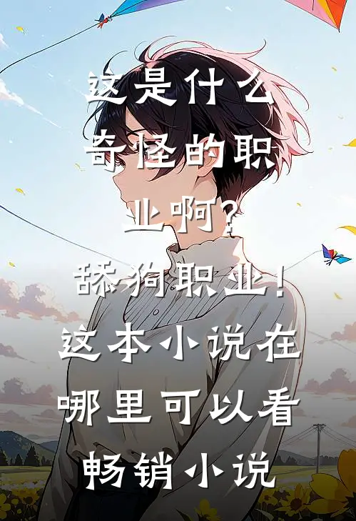 这是什么奇怪的职业啊?舔狗职业!这本小说在哪里可以看畅销小说