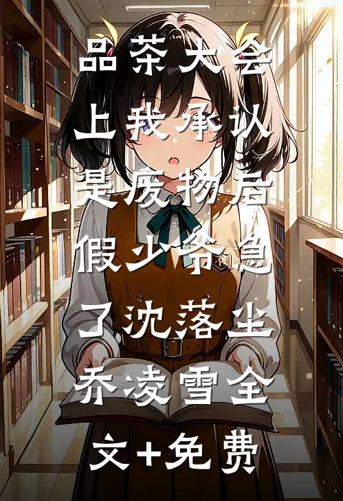 品茶大会上我承认是废物后，假少爷急了沈落尘乔凌雪全文+免费