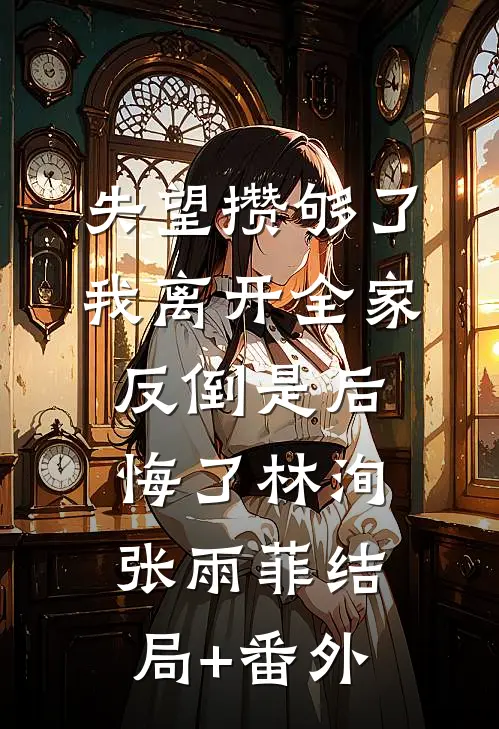 失望攒够了，我离开全家反倒是后悔了林洵张雨菲结局+番外