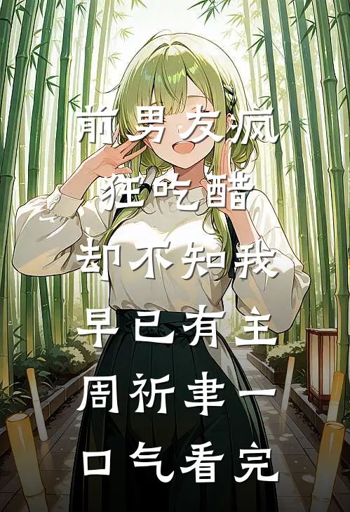 前男友疯狂吃醋，却不知我早已有主周祈聿一口气看完