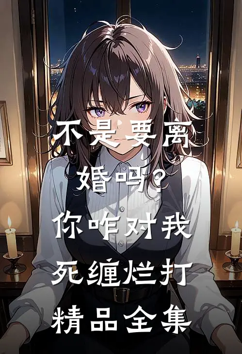 不是要离婚吗？你咋对我死缠烂打精品全集