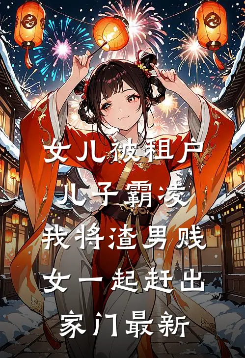 女儿被租户儿子霸凌，我将渣男贱女一起赶出家门最新