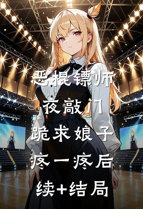 恶棍镖师夜敲门，跪求娘子疼一疼后续+结局
