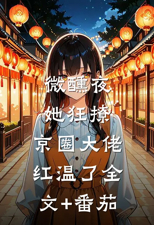 微醺夜，她狂撩，京圈大佬红温了全文+番茄