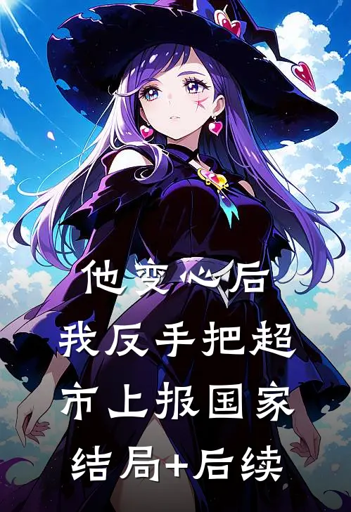 他变心后，我反手把超市上报国家结局+后续