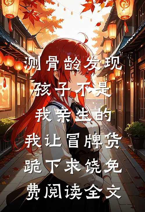 测骨龄发现孩子不是我亲生的，我让冒牌货跪下求饶免费阅读全文