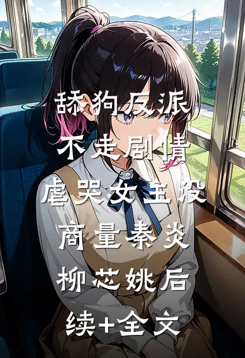 舔狗反派不走剧情，虐哭女主没商量秦炎柳芯姚后续+全文