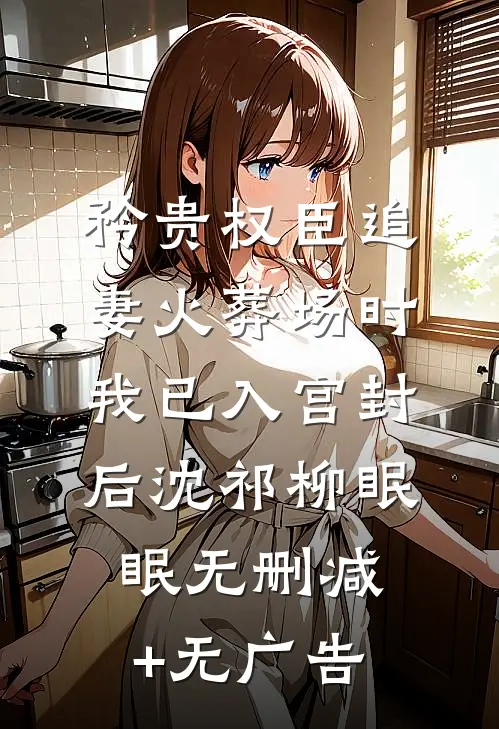 矜贵权臣追妻火葬场时，我已入宫封后沈祁柳眠眠无删减+无广告