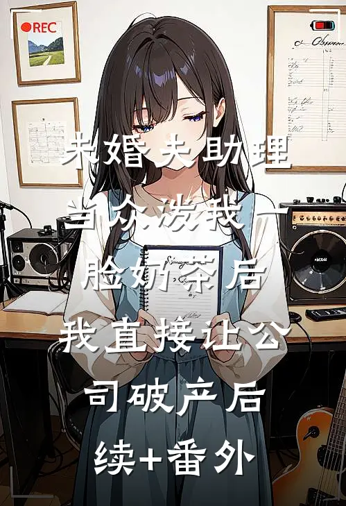 未婚夫助理当众泼我一脸奶茶后，我直接让公司破产后续+番外