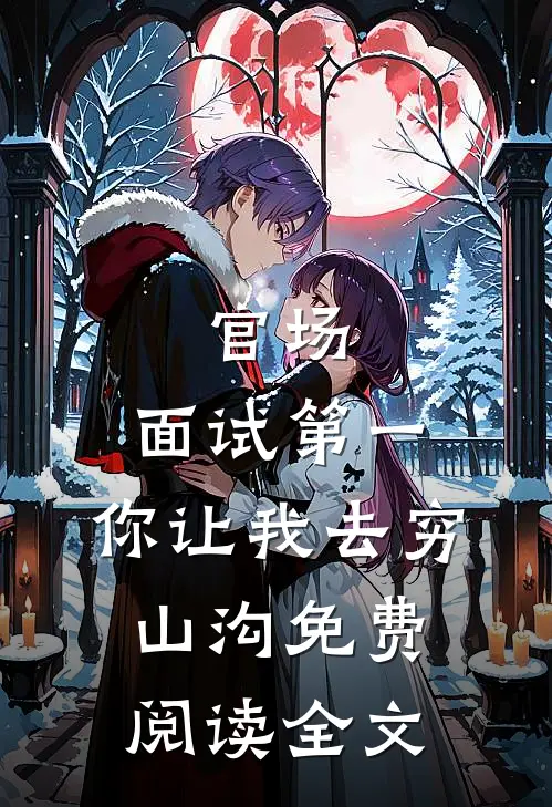 官场：面试第一，你让我去穷山沟免费阅读全文