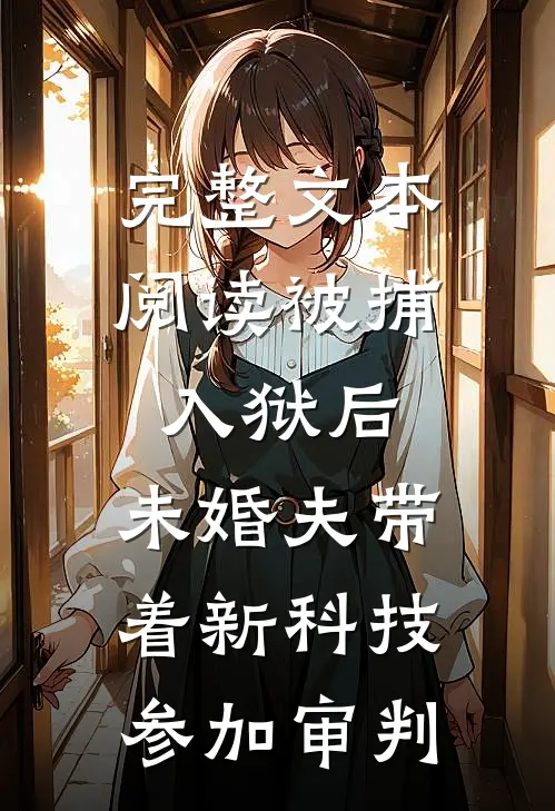 完整文本阅读被捕入狱后，未婚夫带着新科技参加审判