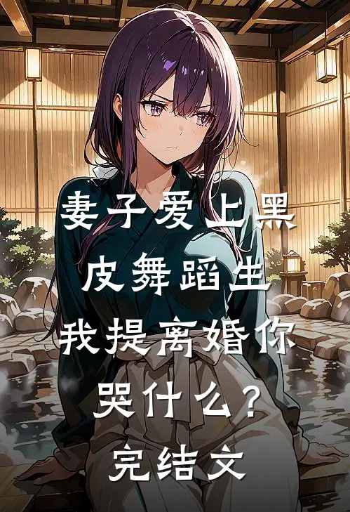 妻子爱上黑皮舞蹈生，我提离婚你哭什么？完结文