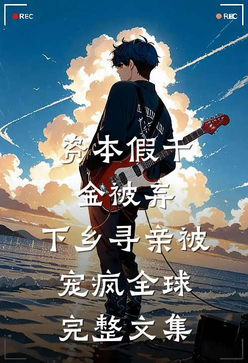 资本假千金被弃，下乡寻亲被宠疯全球完整文集
