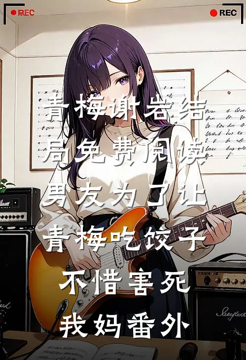 青梅谢岩结局免费阅读男友为了让青梅吃饺子，不惜害死我妈番外