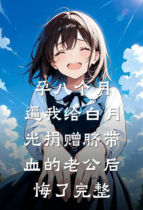 孕八个月，逼我给白月光捐赠脐带血的老公后悔了完整