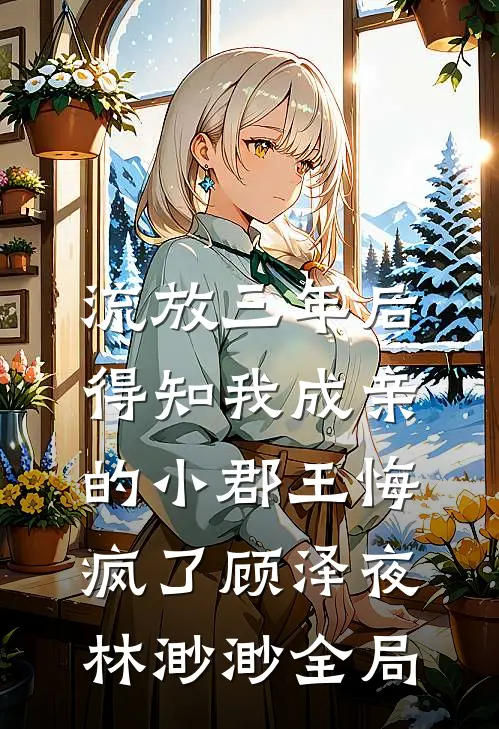 流放三年后，得知我成亲的小郡王悔疯了顾泽夜林渺渺全局