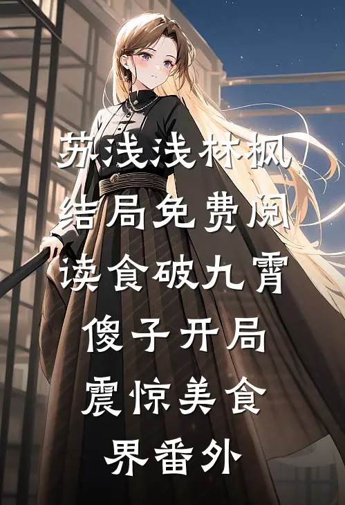 苏浅浅林枫结局免费阅读食破九霄：傻子开局震惊美食界番外