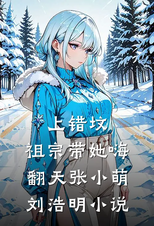 上错坟，祖宗带她嗨翻天张小萌刘浩明小说