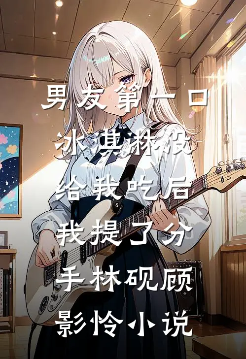 男友第一口冰淇淋没给我吃后，我提了分手林砚顾影怜小说