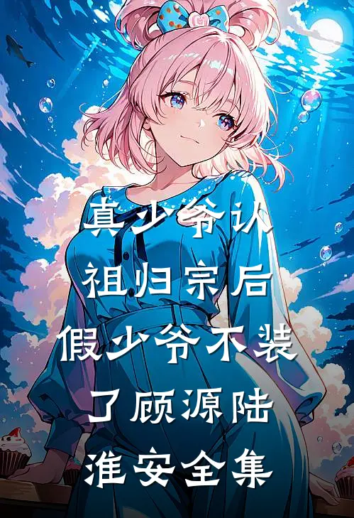 真少爷认祖归宗后，假少爷不装了顾源陆淮安全集