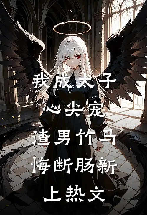 我成太子心尖宠，渣男竹马悔断肠新上热文