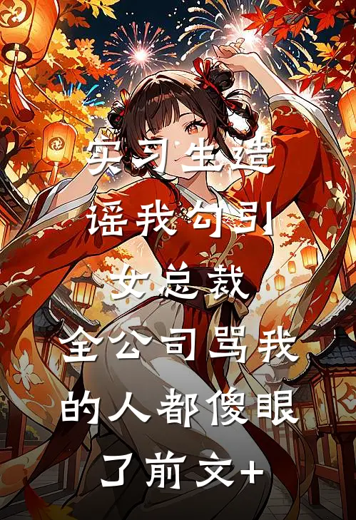 实习生造谣我勾引女总裁，全公司骂我的人都傻眼了前文+