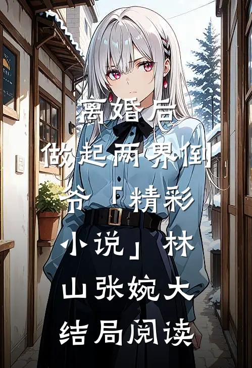 离婚后，做起两界倒爷「精彩小说」林山张婉大结局阅读