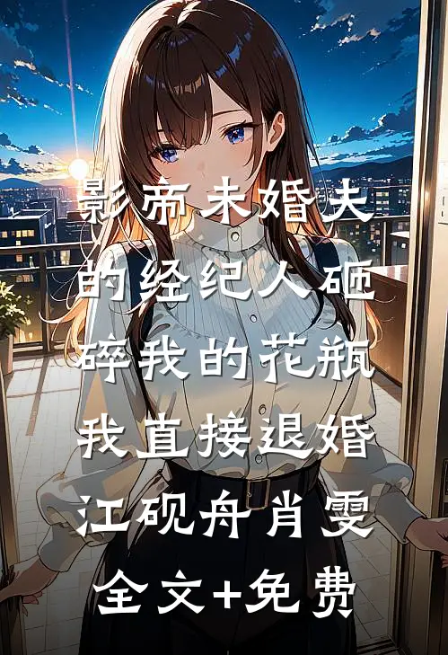 影帝未婚夫的经纪人砸碎我的花瓶，我直接退婚江砚舟肖雯全文+免费