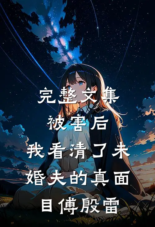 完整文集被害后,我看清了未婚夫的真面目傅殷雷