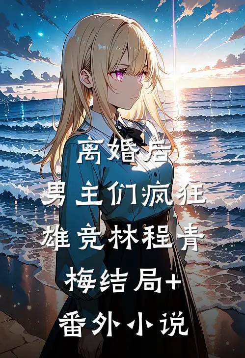 离婚后，男主们疯狂雄竞林程青梅结局+番外小说