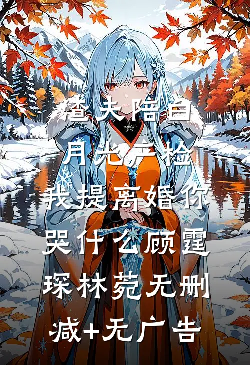 渣夫陪白月光产检，我提离婚你哭什么顾霆琛林菀无删减+无广告