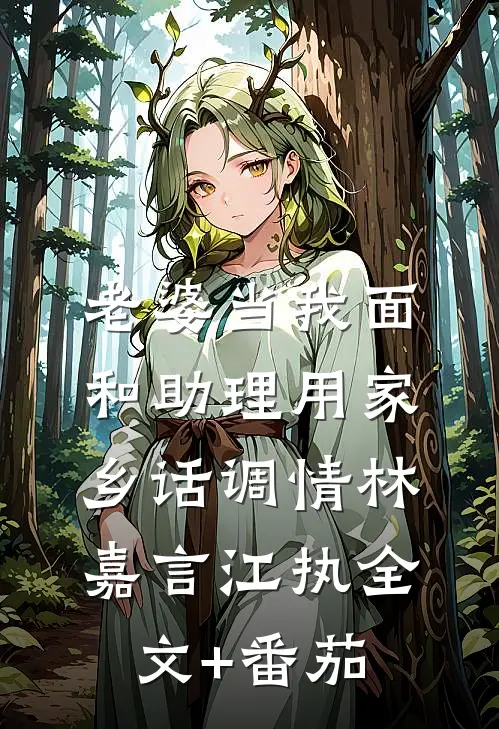 老婆当我面和助理用家乡话调情林嘉言江执全文+番茄
