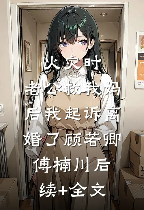 火灾时，老公救我妈后我起诉离婚了顾若卿傅楠川后续+全文